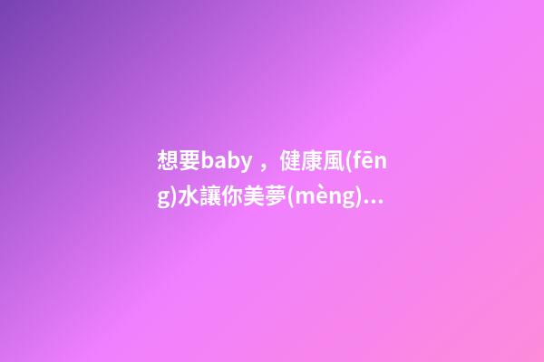 想要baby，健康風(fēng)水讓你美夢(mèng)成真